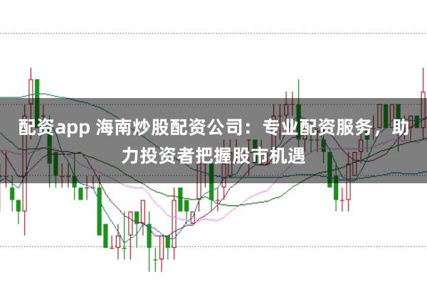 配资app 海南炒股配资公司：专业配资服务，助力投资者把握股市机遇