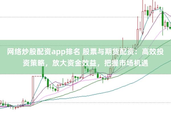 网络炒股配资app排名 股票与期货配资：高效投资策略，放大资金效益，把握市场机遇