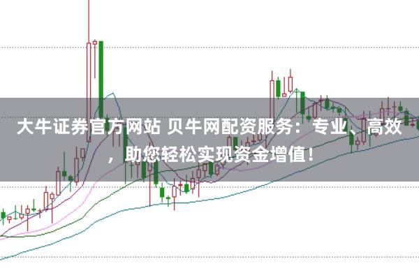大牛证券官方网站 贝牛网配资服务：专业、高效，助您轻松实现资金增值！