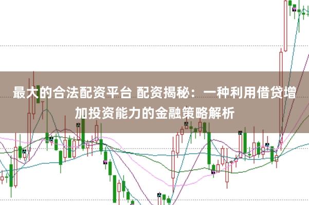 最大的合法配资平台 配资揭秘：一种利用借贷增加投资能力的金融策略解析