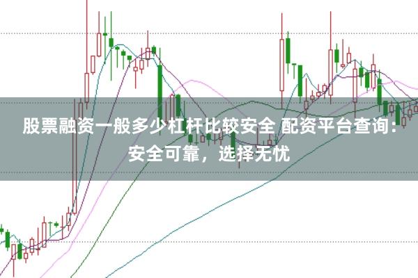 股票融资一般多少杠杆比较安全 配资平台查询：安全可靠，选择无忧