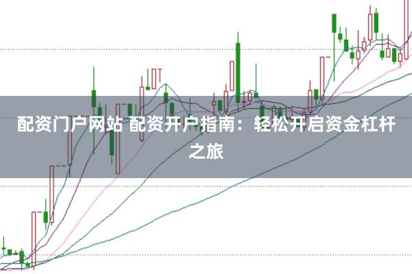 配资门户网站 配资开户指南：轻松开启资金杠杆之旅