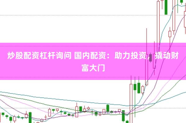 炒股配资杠杆询问 国内配资：助力投资，撬动财富大门