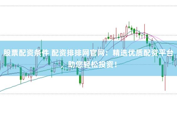 股票配资条件 配资排排网官网：精选优质配资平台，助您轻松投资！
