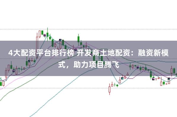 4大配资平台排行榜 开发商土地配资：融资新模式，助力项目腾飞