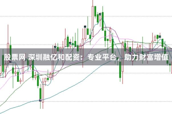 股票网 深圳融亿和配资：专业平台，助力财富增值