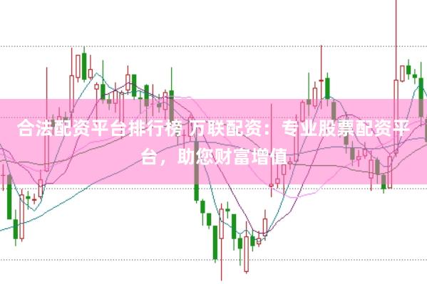 合法配资平台排行榜 万联配资：专业股票配资平台，助您财富增值