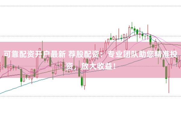 可靠配资开户最新 荐股配资：专业团队助您精准投资，放大收益！