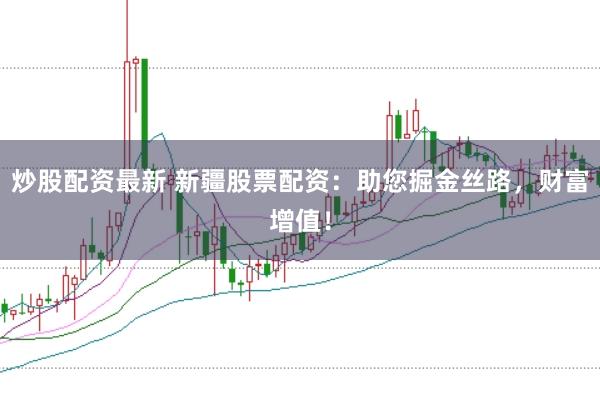 炒股配资最新 新疆股票配资：助您掘金丝路，财富增值！