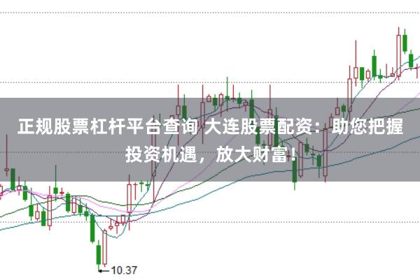 正规股票杠杆平台查询 大连股票配资：助您把握投资机遇，放大财富！