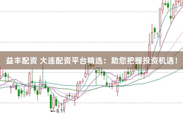 益丰配资 大连配资平台精选：助您把握投资机遇！