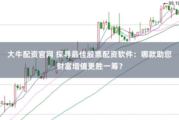 大牛配资官网 探寻最佳股票配资软件：哪款助您财富增值更胜一筹？