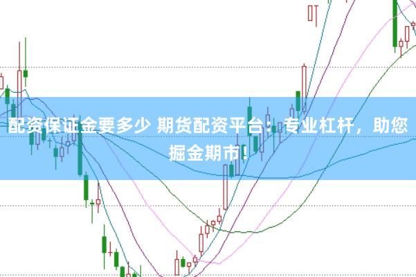 配资保证金要多少 期货配资平台：专业杠杆，<a href=