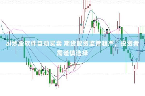 ai炒股软件自动买卖 期货配资监管趋严，投资者需谨慎选择