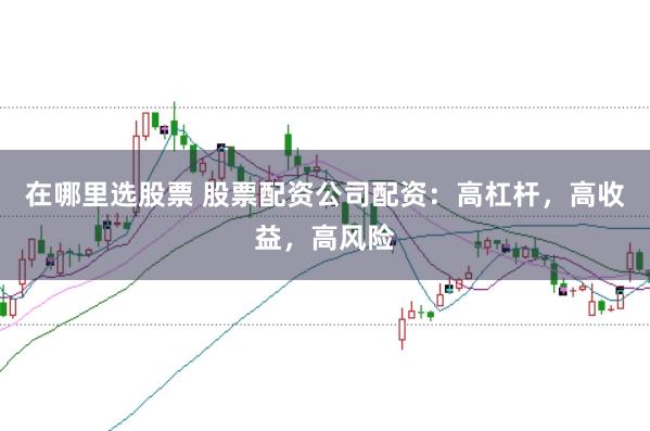 在哪里选股票 股票配资公司配资：高杠杆，高收益，高风险