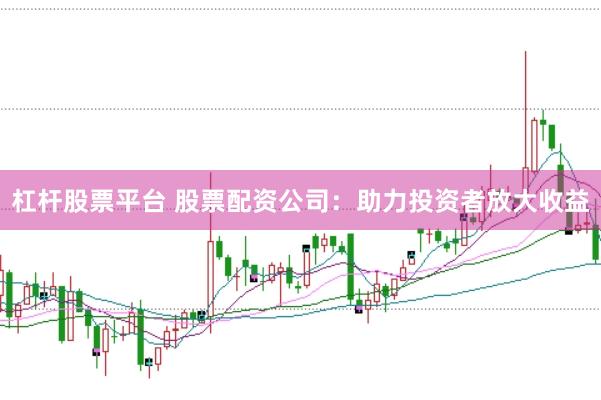 杠杆股票平台 股票配资公司：助力投资者放大收益