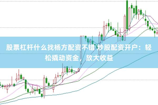 股票杠杆什么找杨方配资不错 炒股配资开户：轻松撬动资金，放大收益