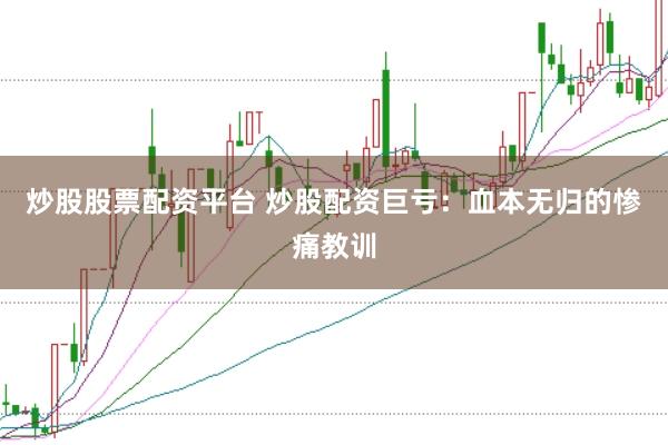 炒股股票配资平台 炒股配资巨亏：血本无归的惨痛教训