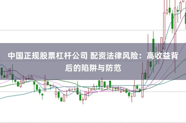 中国正规股票杠杆公司 配资法律风险：高收益背后的陷阱与防范