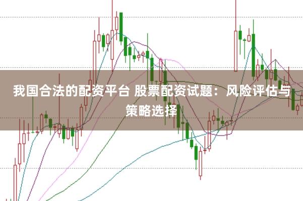 我国合法的配资平台 股票配资试题：风险评估与策略选择