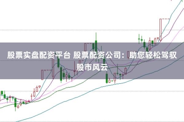 股票实盘配资平台 股票配资公司：助您轻松驾驭股市风云