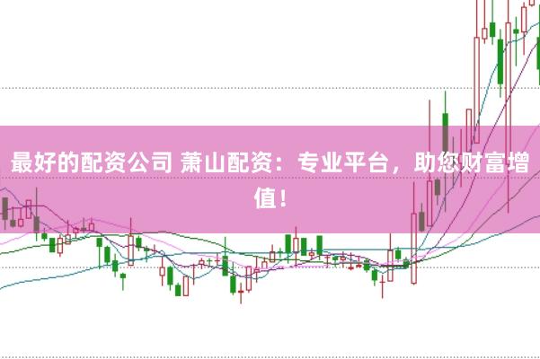 最好的配资公司 萧山配资：专业平台，助您财富增值！