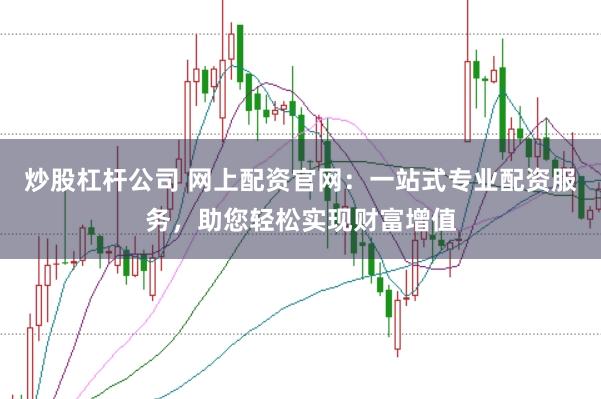 炒股杠杆公司 网上配资官网：一站式专业配资服务，助您轻松实现财富增值