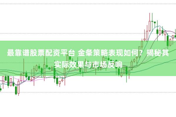 最靠谱股票配资平台 金夆策略表现如何？揭秘其实际效果与市场反响