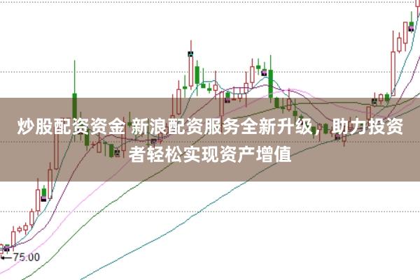 炒股配资资金 新浪配资服务全新升级，助力投资者轻松实现资产增值
