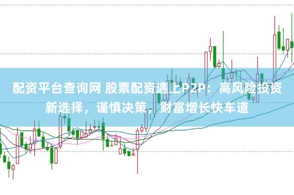 配资平台查询网 股票配资遇上P2P：高风险投资新选择，谨慎决策，财富增长快车道