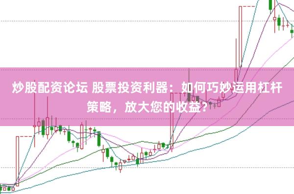 炒股配资论坛 股票投资利器：如何巧妙运用杠杆策略，放大您的收益？