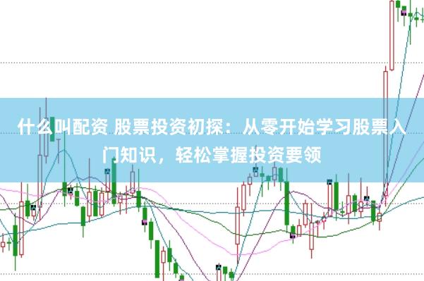 什么叫配资 股票投资初探：从零开始学习股票入门知识，轻松掌握投资要领