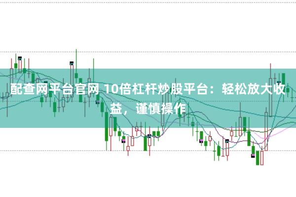 配查网平台官网 10倍杠杆炒股平台：轻松放大收益，谨慎操作