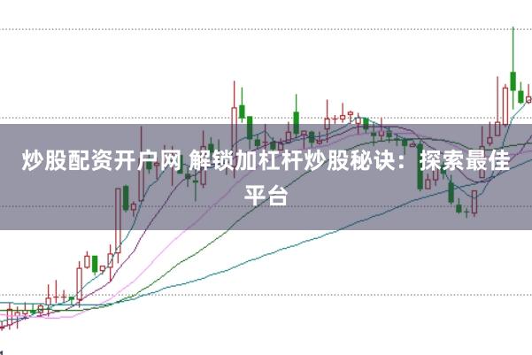炒股配资开户网 解锁加杠杆炒股秘诀：探索最佳平台