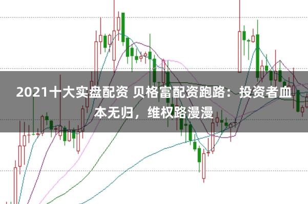 2021十大实盘配资 贝格富配资跑路：投资者血本无归，维权路漫漫