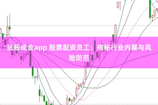 玩股成金app 股票配资员工：揭秘行业内幕与风险防范