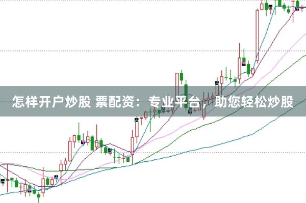 怎样开户炒股 票配资：专业平台，助您轻松炒股