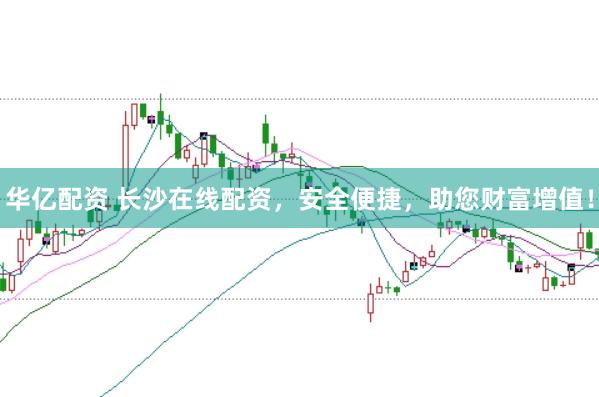 华亿配资 长沙在线配资，安全便捷，助您财富增值！