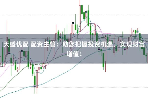 天盛优配 配资主管：助您把握投资机遇，实现财富增值！