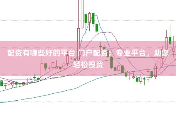 配资有哪些好的平台 门户配资：专业平台，助您轻松投资