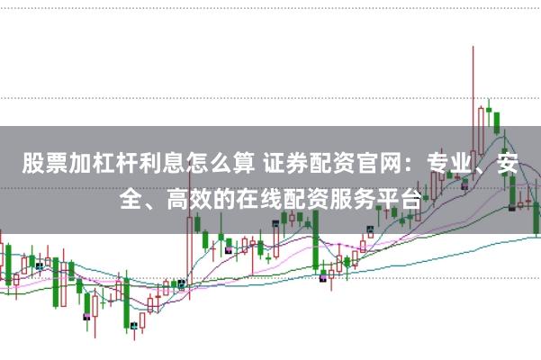 股票加杠杆利息怎么算 证券配资官网：专业、安全、高效的在线配资服务平台