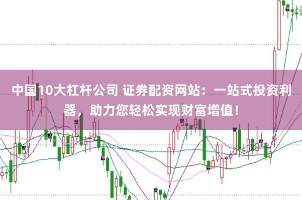 中国10大杠杆公司 证券配资网站：一站式投资利器，助力您轻松实现财富增值！