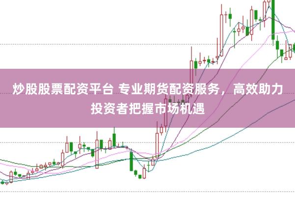 炒股股票配资平台 专业期货配资服务，高效助力投资者把握市场机遇