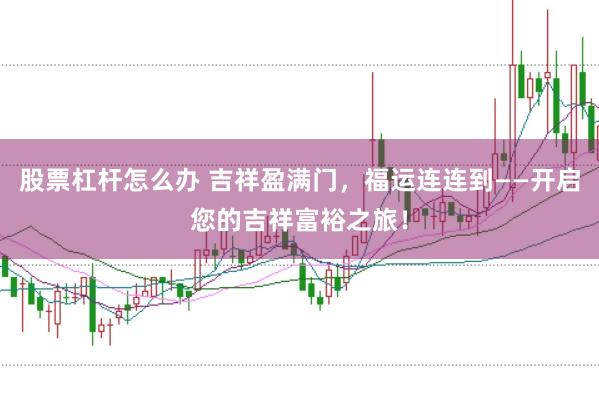 股票杠杆怎么办 吉祥盈满门，福运连连到——开启您的吉祥富裕之旅！