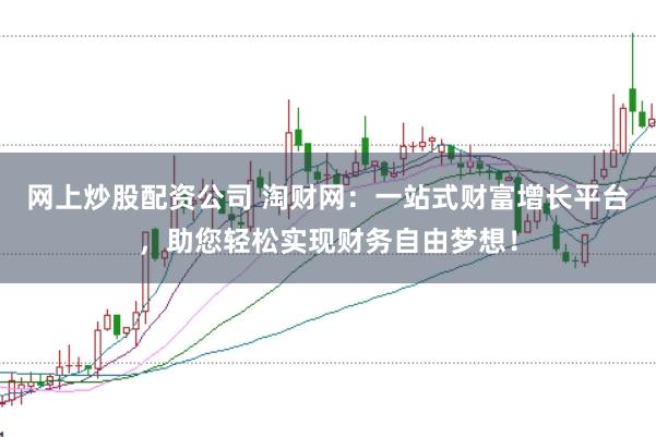 网上炒股配资公司 淘财网：一站式财富增长平台，助您轻松实现财务自由梦想！