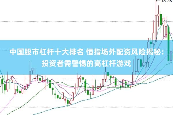 中国股市杠杆十大排名 恒指场外配资风险揭秘：投资者需警惕的高杠杆游戏