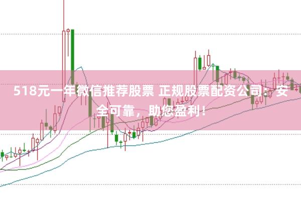 518元一年微信推荐股票 正规股票配资公司：安全可靠，助您盈利！