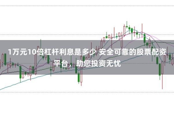 1万元10倍杠杆利息是多少 安全可靠的股票配资平台,助您投资无忧