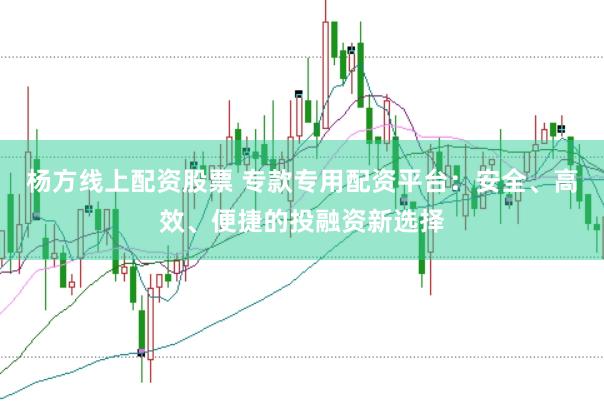 杨方线上配资股票 专款专用配资平台:安全、高效、便捷的投融资新选择