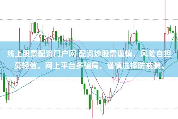 线上股票配资门户网 配资炒股需谨慎,风险自担莫轻信。网上平台多骗局,谨慎选择防被骗。